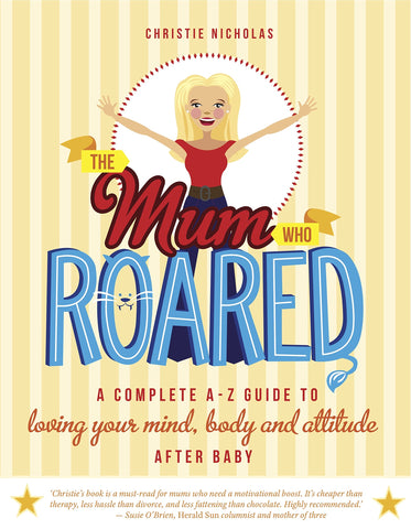 The Mum Who Roared: A Complete A-Z Guide to Loving Your Mind, Body and Attitude After Baby